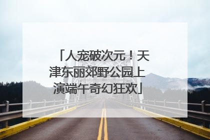 人宠破次元!天津东丽郊野公园上演端午奇幻狂欢