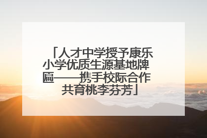 人才中学授予康乐小学优质生源基地牌匾——携手校际合作  共育桃李芬芳