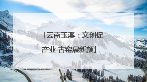 云南玉溪：文创促产业 古窑展新颜