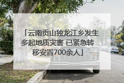 云南贡山独龙江乡发生多起地质灾害 已紧急转移安置700余人