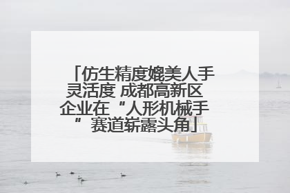 仿生精度媲美人手灵活度 成都高新区企业在“人形机械手”赛道崭露头角