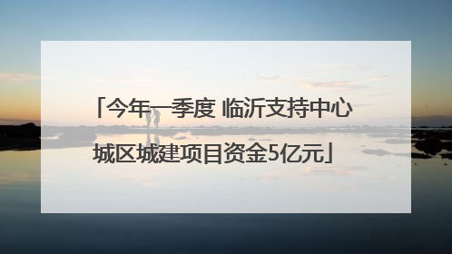 今年一季度 临沂支持中心城区城建项目资金5亿元