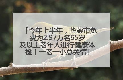 今年上半年，华蓥市免费为2.97万名65岁及以上老年人进行健康体检丨一老一小总关情