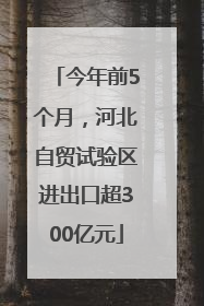 今年前5个月，河北自贸试验区进出口超300亿元