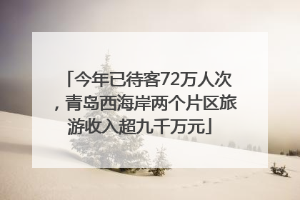 今年已待客72万人次，青岛西海岸两个片区旅游收入超九千万元