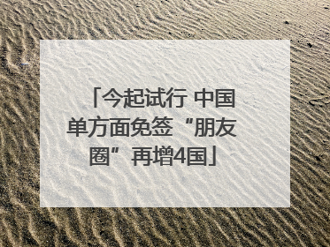 今起试行 中国单方面免签“朋友圈”再增4国