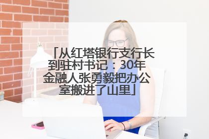 从红塔银行支行长到驻村书记：30年金融人张勇毅把办公室搬进了山里