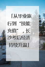 从毕业旅行到“技能充值”，长沙考后经济持续升温