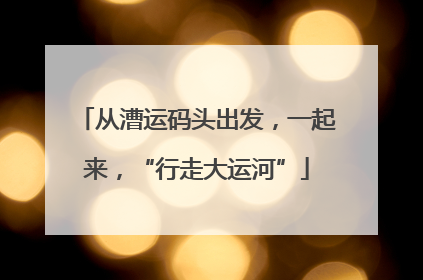 从漕运码头出发，一起来，“行走大运河”