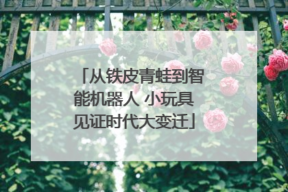 从铁皮青蛙到智能机器人 小玩具见证时代大变迁