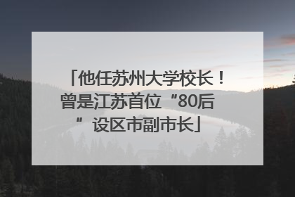 他任苏州大学校长！曾是江苏首位“80后”设区市副市长