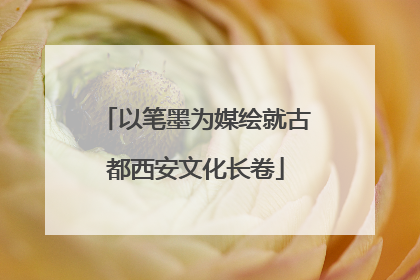 以笔墨为媒绘就古都西安文化长卷
