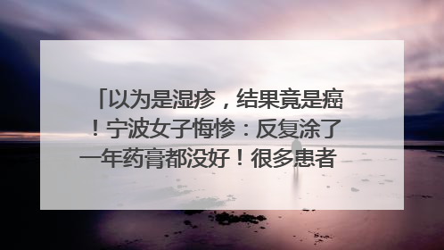 以为是湿疹，结果竟是癌！宁波女子悔惨：反复涂了一年药膏都没好！很多患者首诊都去了皮肤科