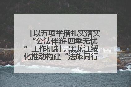 以五项举措扎实落实“公法伴游·四季无忧”工作机制，黑龙江绥化推动构建“法旅同行”工作新格局