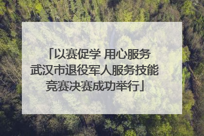 以赛促学 用心服务 武汉市退役军人服务技能竞赛决赛成功举行