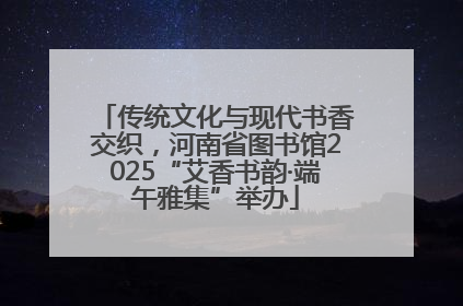 传统文化与现代书香交织，河南省图书馆2025“艾香书韵·端午雅集”举办