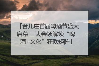 台儿庄首届啤酒节盛大启幕 三大会场解锁“啤酒+文化”狂欢矩阵