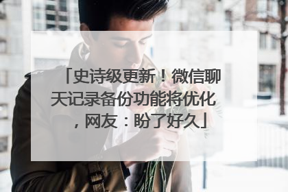 史诗级更新！微信聊天记录备份功能将优化，网友：盼了好久