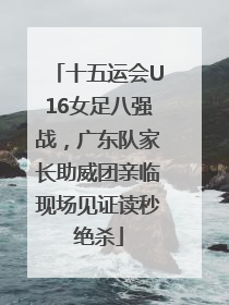 十五运会U16女足八强战，广东队家长助威团亲临现场见证读秒绝杀