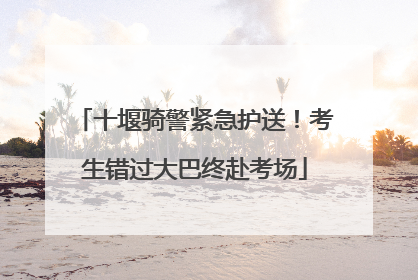十堰骑警紧急护送！考生错过大巴终赴考场