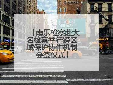 南乐检察赴大名检察举行跨区域保护协作机制会签仪式