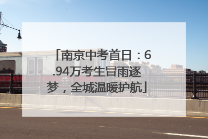 南京中考首日：6.94万考生冒雨逐梦，全城温暖护航