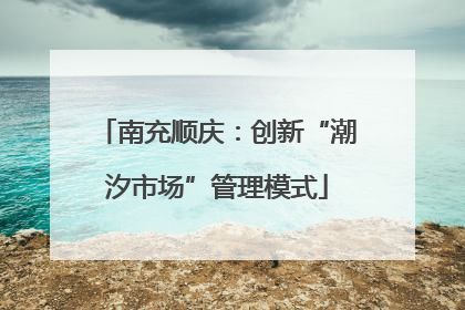 南充顺庆：创新“潮汐市场”管理模式