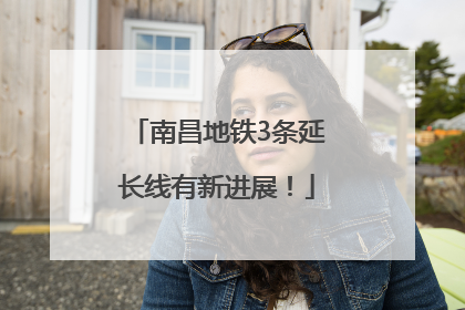 南昌地铁3条延长线有新进展！