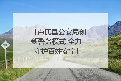 卢氏县公安局创新警务模式 全力守护百姓安宁
