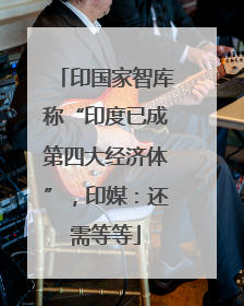 印国家智库称“印度已成第四大经济体”，印媒：还需等等