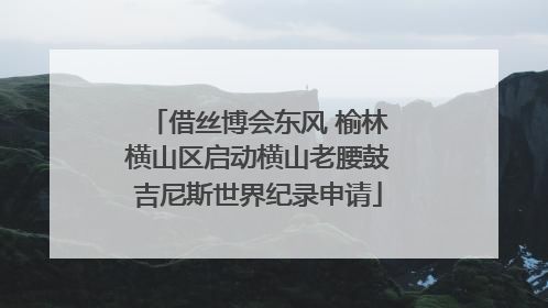借丝博会东风 榆林横山区启动横山老腰鼓吉尼斯世界纪录申请