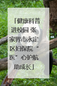 健康科普进校园 张家界市永定区妇保院“医”心护航助成长