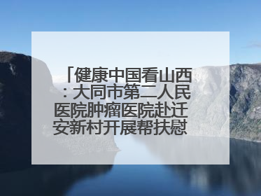 健康中国看山西：大同市第二人民医院肿瘤医院赴迁安新村开展帮扶慰问活动