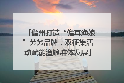 儋州打造“儋耳渔娘”劳务品牌，双征集活动赋能渔娘群体发展