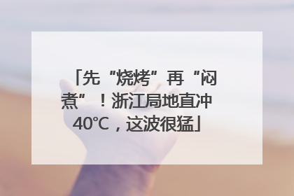 先“烧烤”再“闷煮”！浙江局地直冲40℃，这波很猛