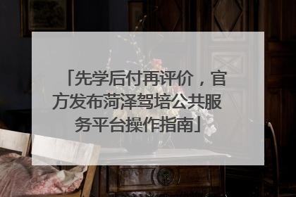 先学后付再评价，官方发布菏泽驾培公共服务平台操作指南