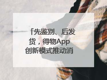 先鉴别、后发货，得物App创新模式推动消费正品化升级