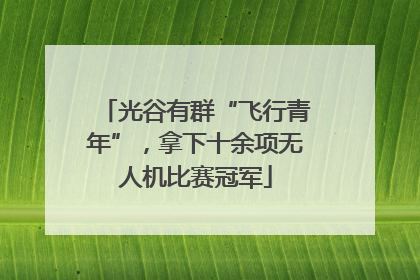 光谷有群“飞行青年”，拿下十余项无人机比赛冠军