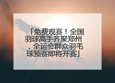 免费观赛！全国羽球高手齐聚郑州，全运会群众羽毛球预赛即将开赛