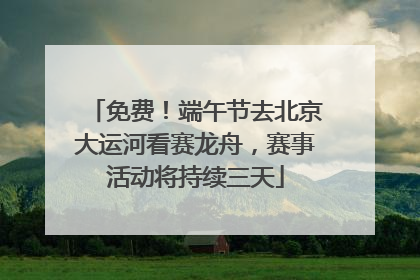 免费！端午节去北京大运河看赛龙舟，赛事活动将持续三天