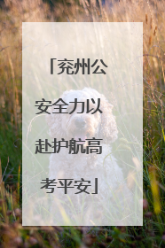 兖州公安全力以赴护航高考平安
