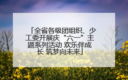 全省各级团组织、少工委开展庆“六一”主题系列活动 欢乐伴成长 筑梦向未来