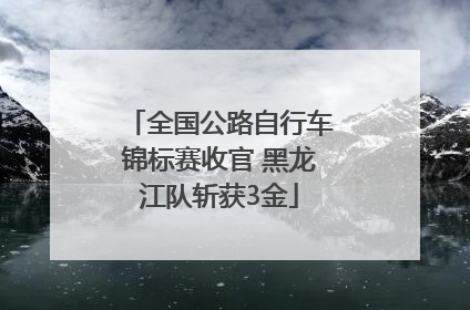 全国公路自行车锦标赛收官 黑龙江队斩获3金