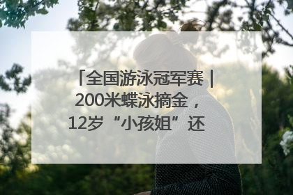全国游泳冠军赛｜200米蝶泳摘金，12岁“小孩姐”还能制造多少惊喜？