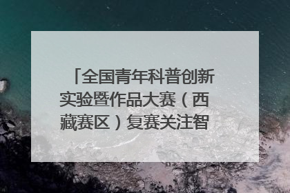 全国青年科普创新实验暨作品大赛（西藏赛区）复赛关注智慧环保等主题