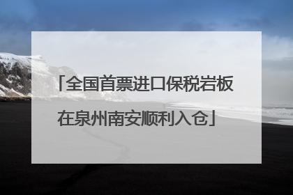 全国首票进口保税岩板在泉州南安顺利入仓
