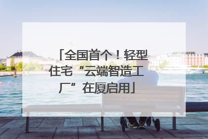 全国首个！轻型住宅“云端智造工厂”在厦启用