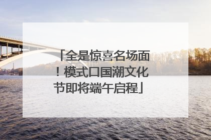 全是惊喜名场面！模式口国潮文化节即将端午启程