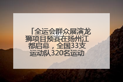 全运会群众展演龙狮项目预赛在扬州江都启幕，全国33支运动队320名运动员“龙争狮斗”