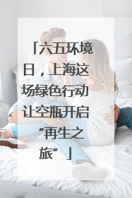 六五环境日，上海这场绿色行动让空瓶开启 “再生之旅”